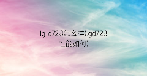 lgd728怎么样(lgd728性能如何)